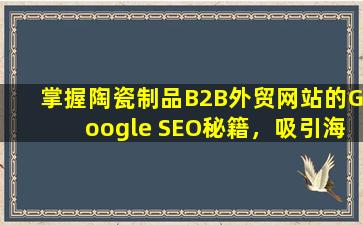 掌握陶瓷制品B2B外贸网站的Google SEO秘籍，吸引海外客户